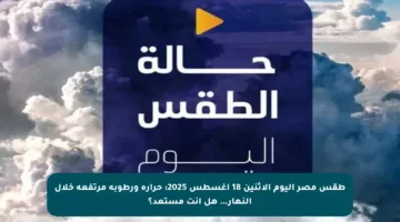 طقس مصر اليوم الاثنين 18 أغسطس 2025: حرارة ورطوبة مرتفعة خلال النهار… هل أنت مستعد؟